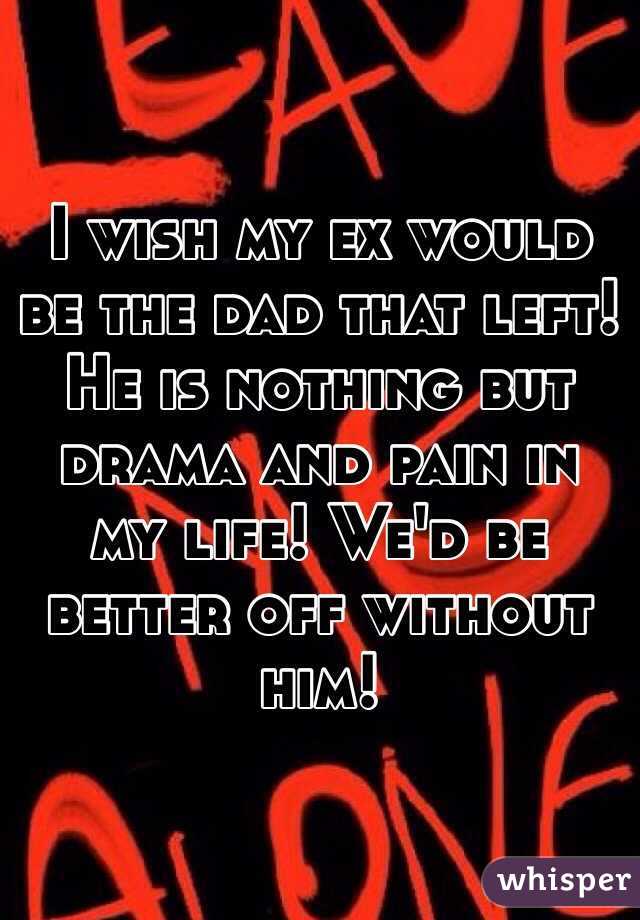 I wish my ex would be the dad that left! He is nothing but drama and pain in my life! We'd be better off without him!