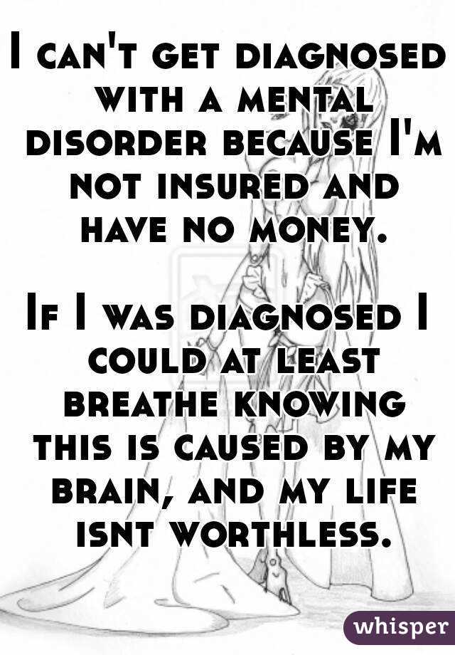 I can't get diagnosed with a mental disorder because I'm not insured and have no money.

If I was diagnosed I could at least breathe knowing this is caused by my brain, and my life isnt worthless.