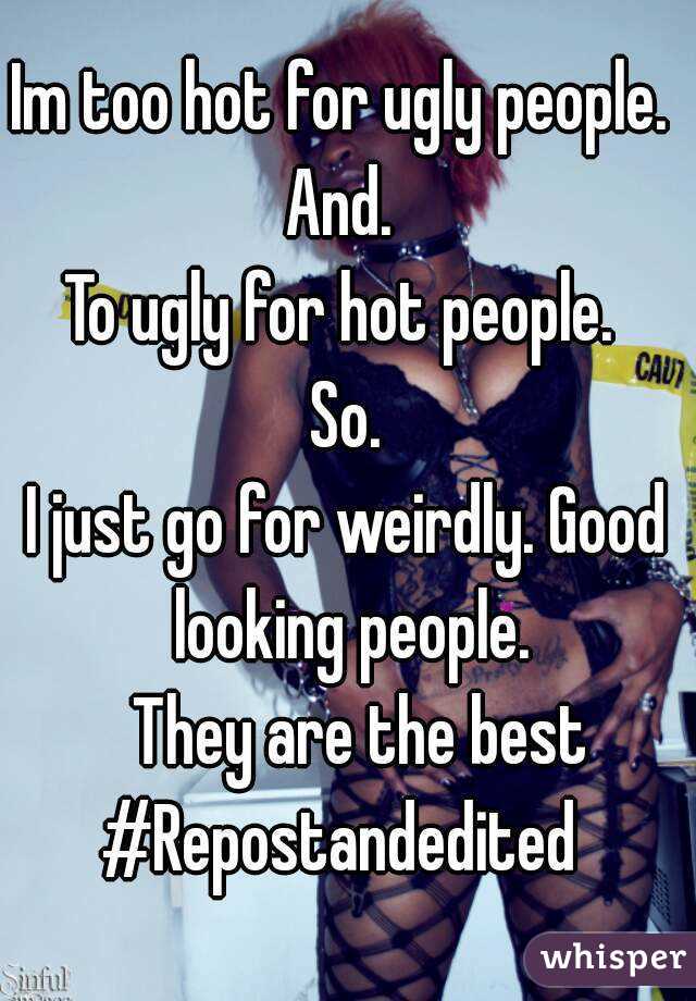 Im too hot for ugly people. 
And. 
To ugly for hot people. 
So.
I just go for weirdly. Good looking people.
  They are the best
#Repostandedited 