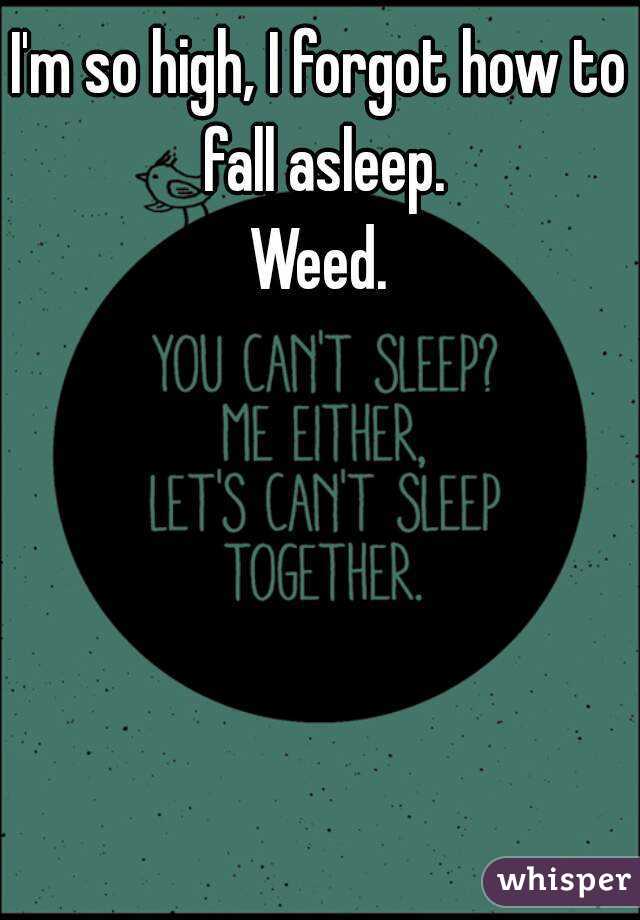 I'm so high, I forgot how to fall asleep.
Weed.