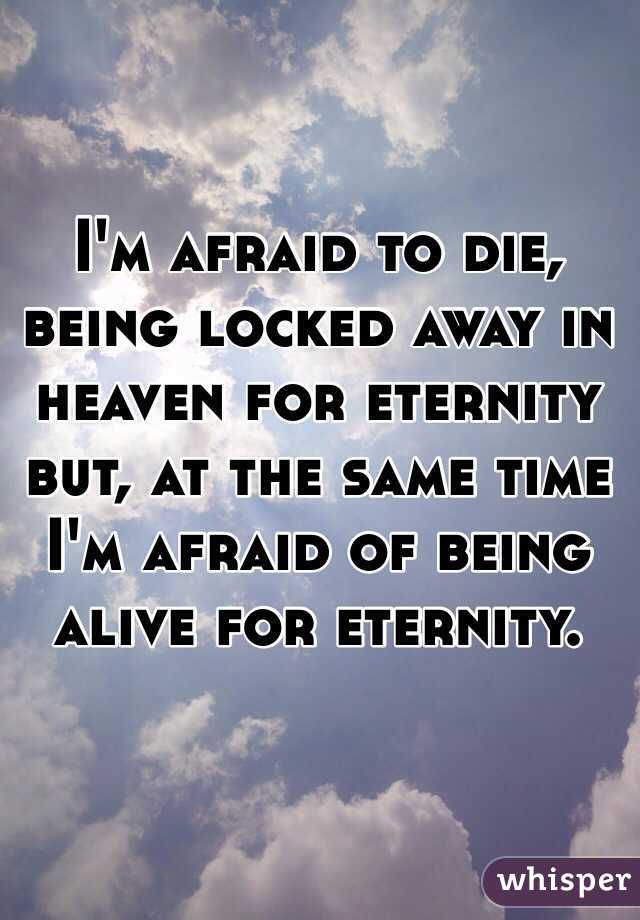 I'm afraid to die, being locked away in heaven for eternity but, at the same time I'm afraid of being alive for eternity.