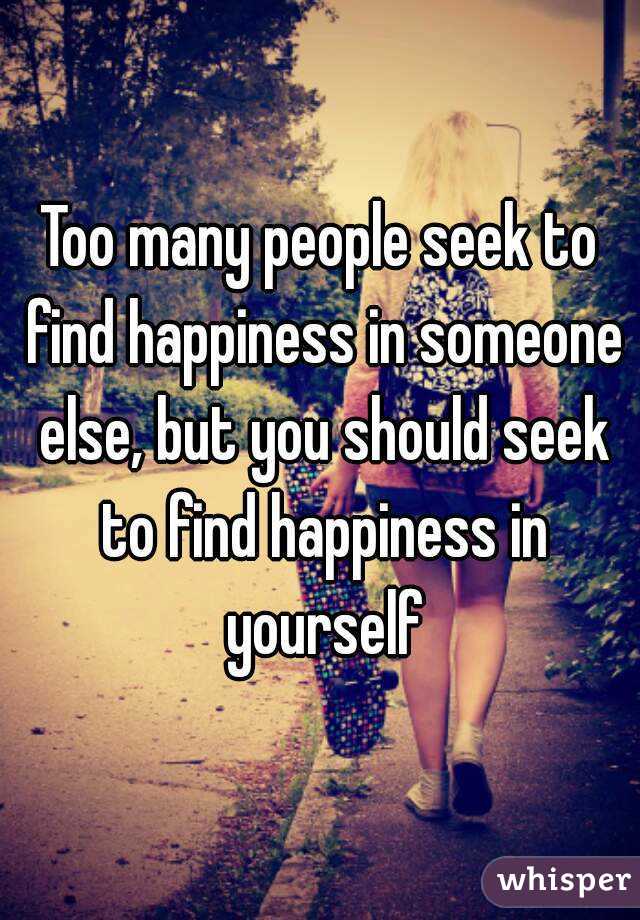 Too many people seek to find happiness in someone else, but you should seek to find happiness in yourself