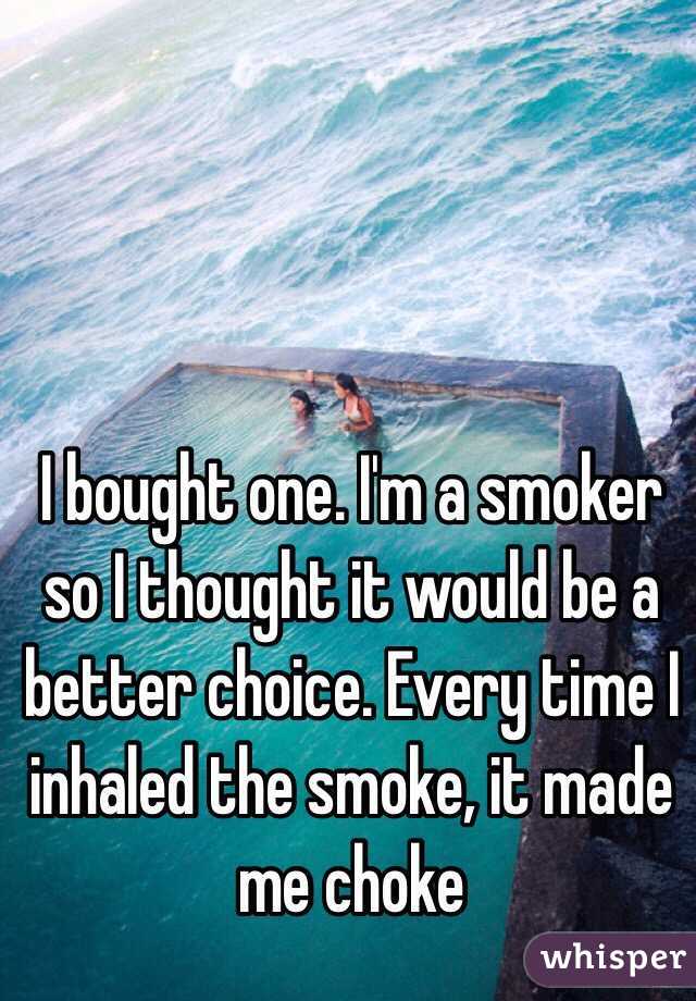 I bought one. I'm a smoker so I thought it would be a better choice. Every time I inhaled the smoke, it made me choke