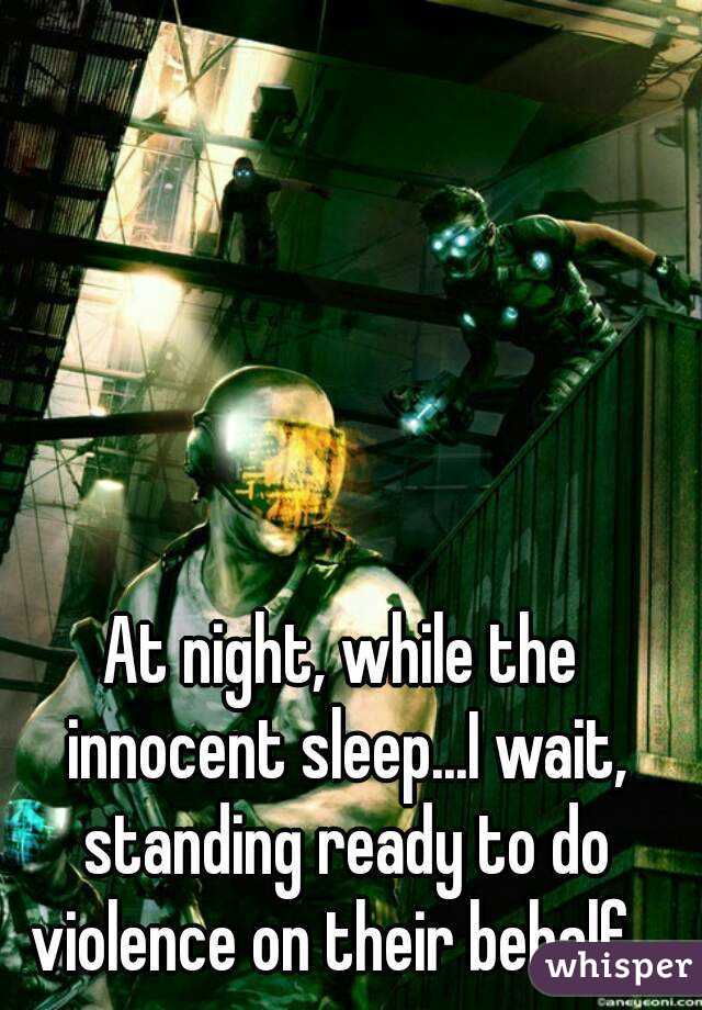 At night, while the innocent sleep...I wait, standing ready to do violence on their behalf...