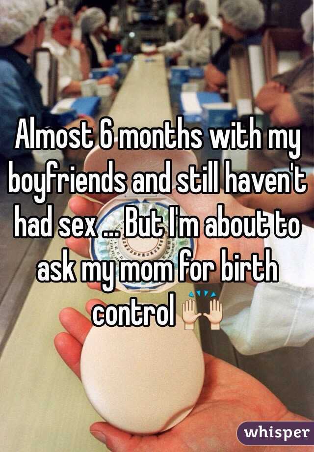 Almost 6 months with my boyfriends and still haven't had sex ... But I'm about to ask my mom for birth control 🙌