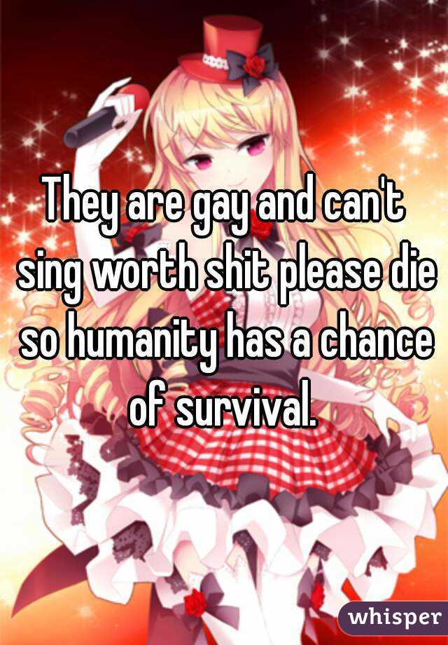 They are gay and can't sing worth shit please die so humanity has a chance of survival. 