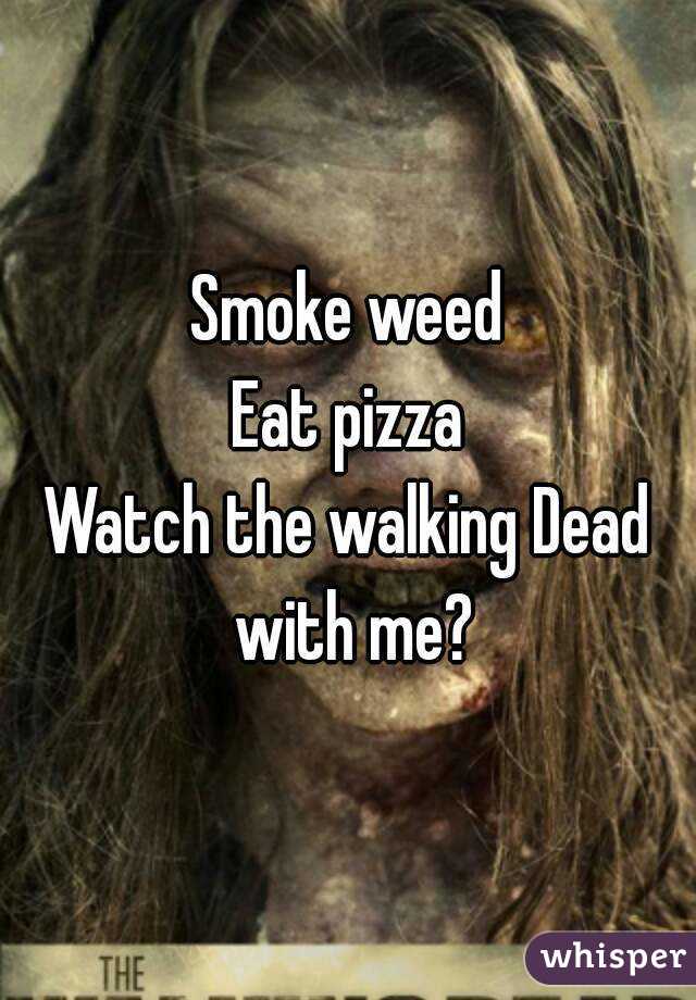 Smoke weed
Eat pizza
Watch the walking Dead with me?