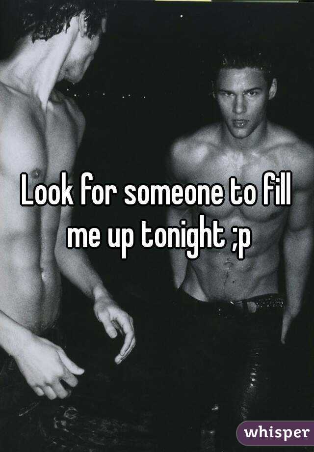 Look for someone to fill me up tonight ;p