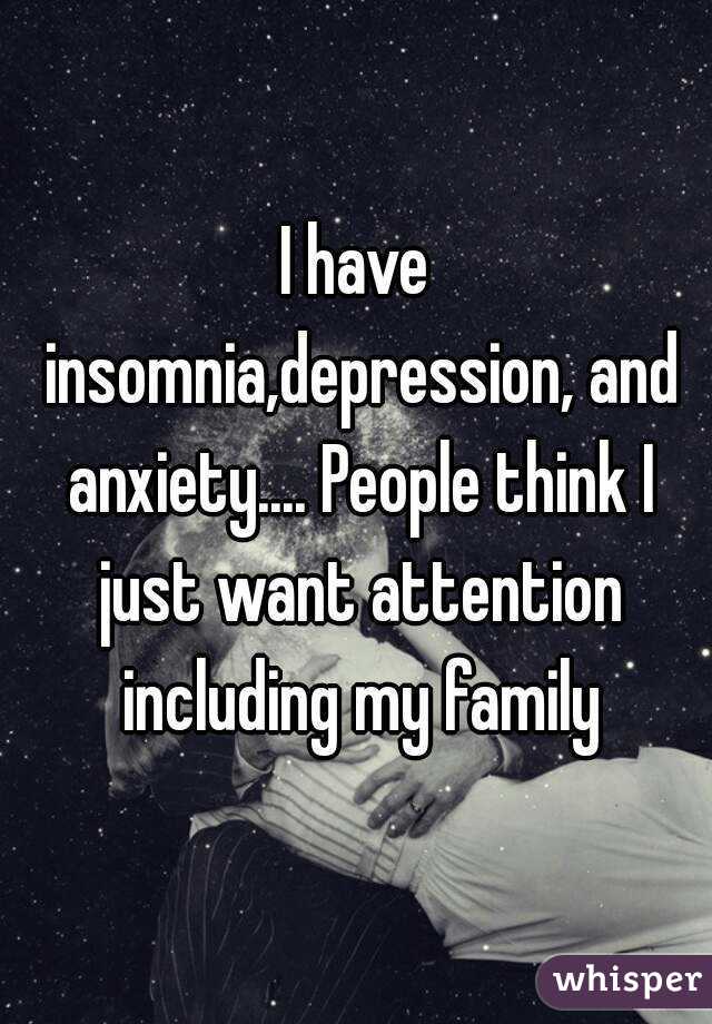 I have insomnia,depression, and anxiety.... People think I just want attention including my family