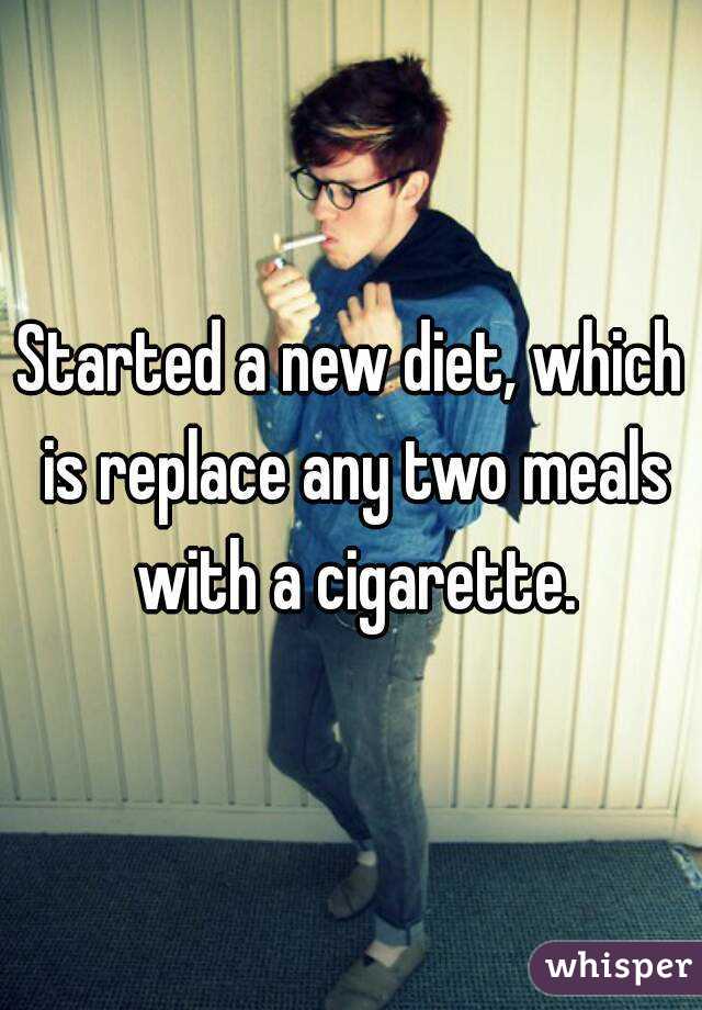 Started a new diet, which is replace any two meals with a cigarette.