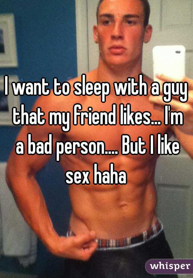 I want to sleep with a guy that my friend likes... I'm a bad person.... But I like sex haha 