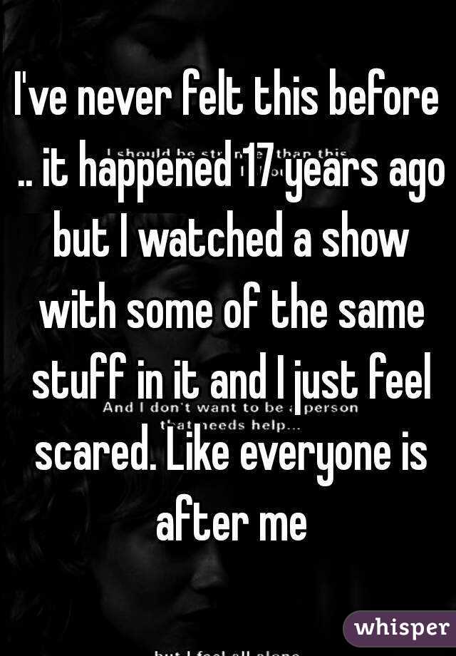 I've never felt this before .. it happened 17 years ago but I watched a show with some of the same stuff in it and I just feel scared. Like everyone is after me