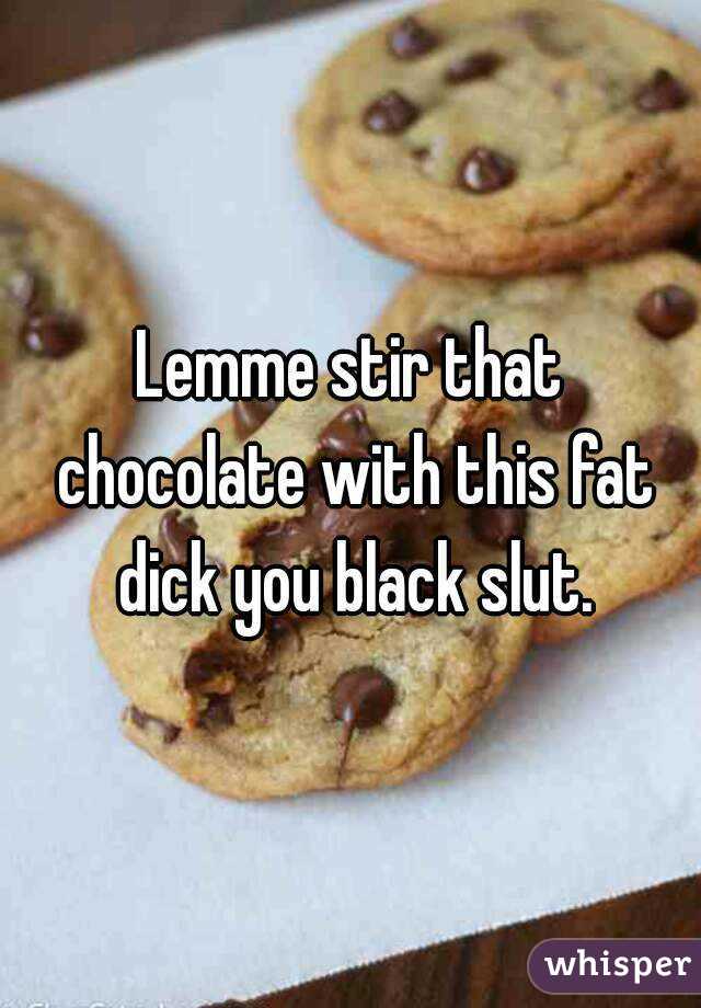 Lemme stir that chocolate with this fat dick you black slut.