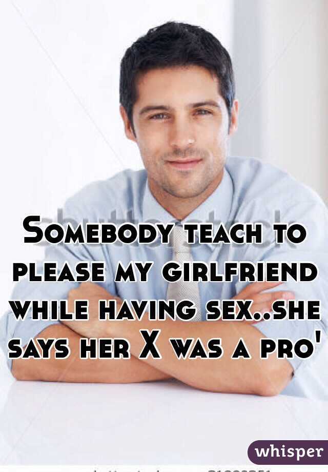 Somebody teach to please my girlfriend while having sex..she says her X was a pro' 