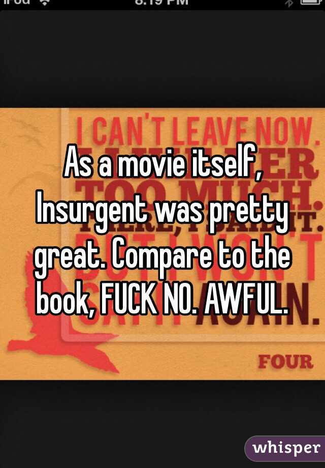 As a movie itself, Insurgent was pretty great. Compare to the book, FUCK NO. AWFUL.