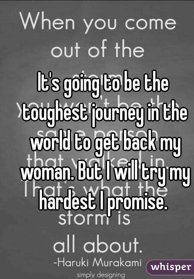 It's going to be the toughest journey in the world to get back my woman. But I will try my hardest I promise. 