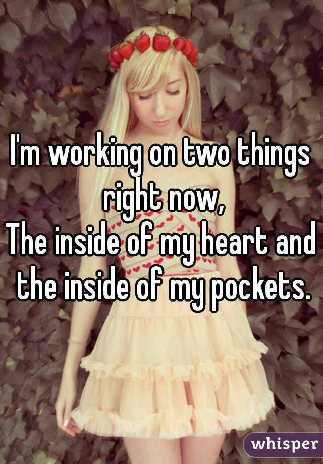 I'm working on two things right now,
The inside of my heart and the inside of my pockets.