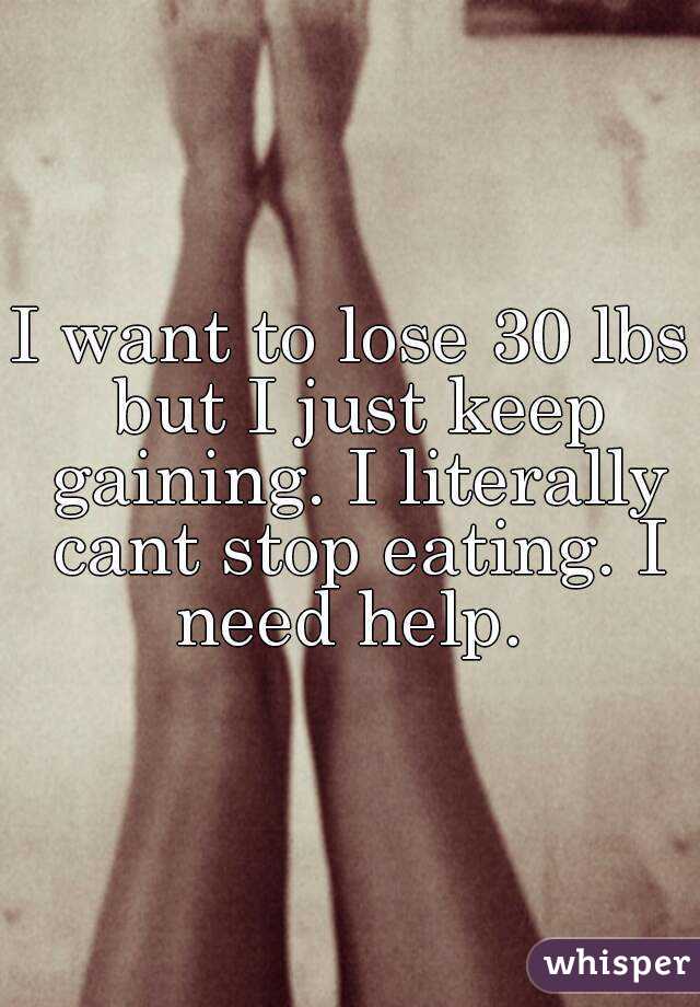 I want to lose 30 lbs but I just keep gaining. I literally cant stop eating. I need help. 
