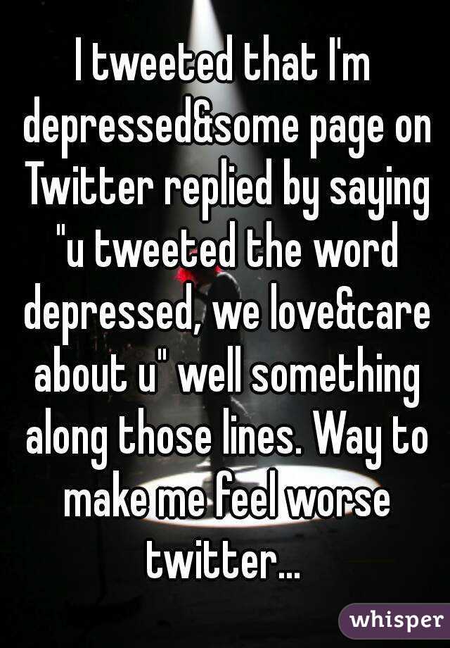 I tweeted that I'm depressed&some page on Twitter replied by saying "u tweeted the word depressed, we love&care about u" well something along those lines. Way to make me feel worse twitter... 