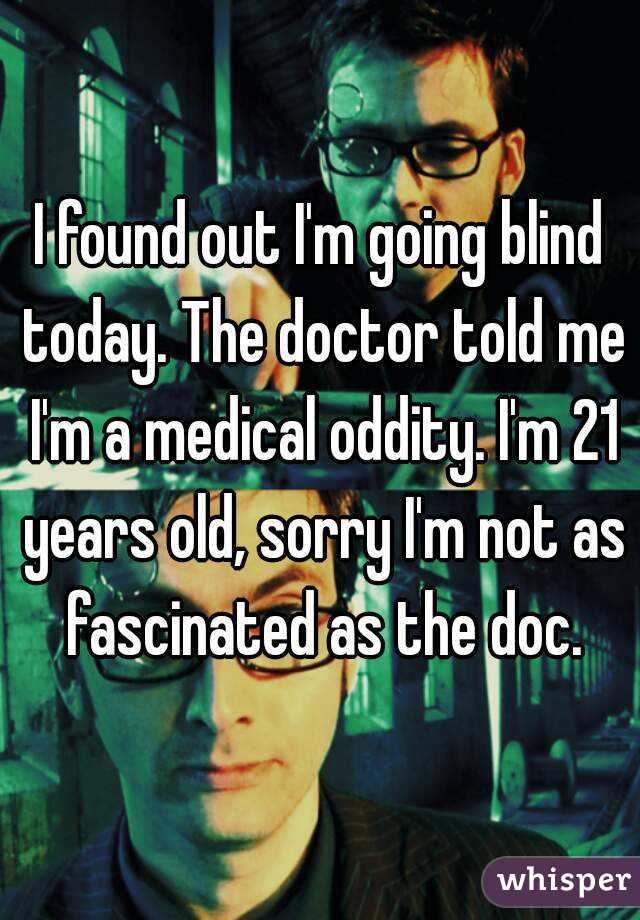 I found out I'm going blind today. The doctor told me I'm a medical oddity. I'm 21 years old, sorry I'm not as fascinated as the doc.