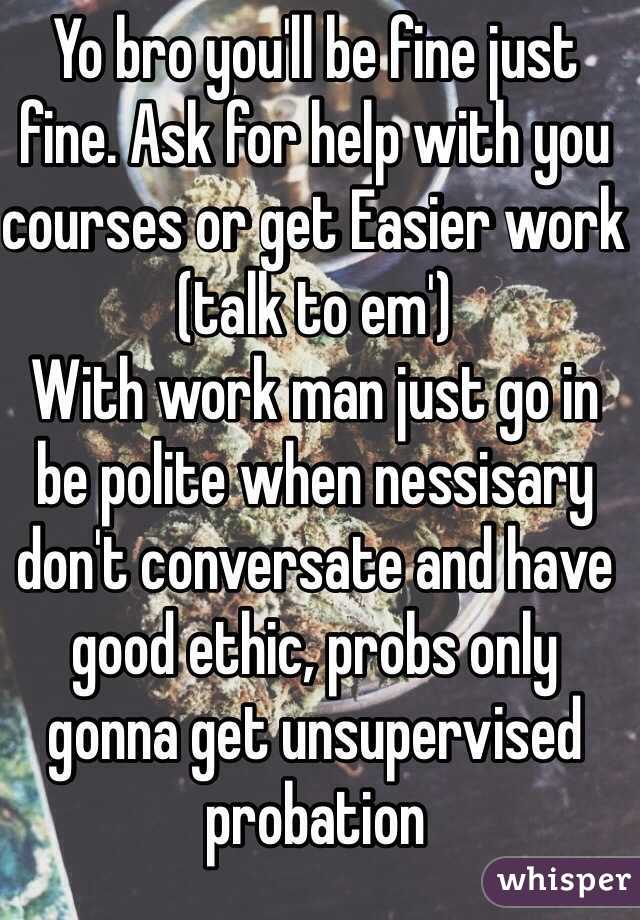 Yo bro you'll be fine just fine. Ask for help with you courses or get Easier work (talk to em') 
With work man just go in be polite when nessisary don't conversate and have good ethic, probs only gonna get unsupervised probation  