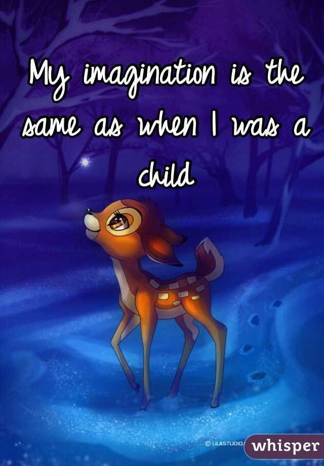 My imagination is the same as when I was a child