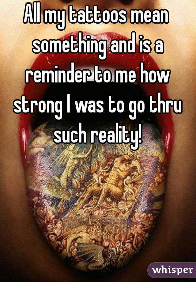 All my tattoos mean something and is a reminder to me how strong I was to go thru such reality!