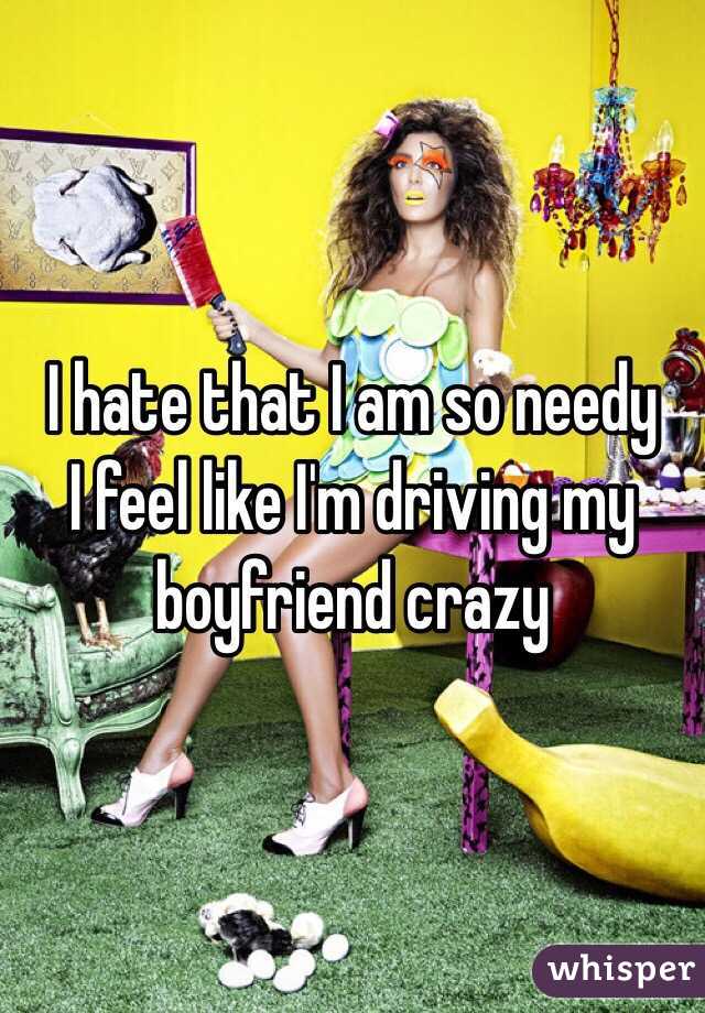 I hate that I am so needy
I feel like I'm driving my boyfriend crazy