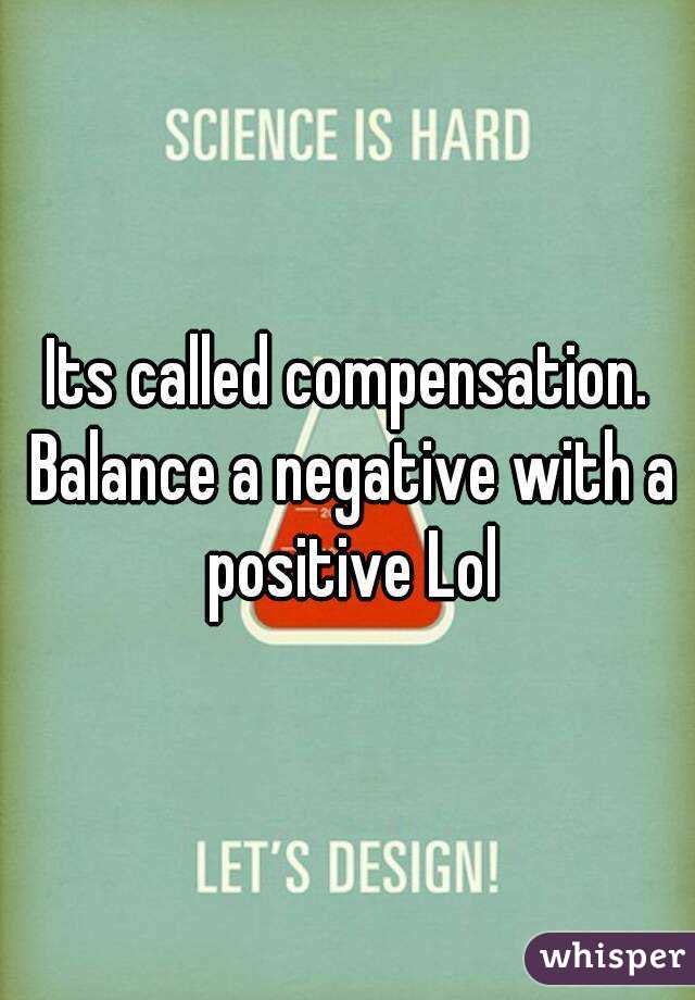 Its called compensation. Balance a negative with a positive Lol