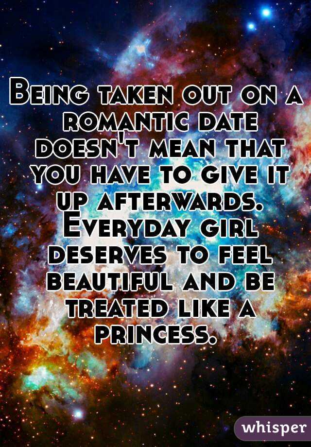 Being taken out on a romantic date doesn't mean that you have to give it up afterwards. Everyday girl deserves to feel beautiful and be treated like a princess. 