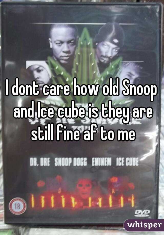 I dont care how old Snoop and Ice cube is they are still fine af to me
