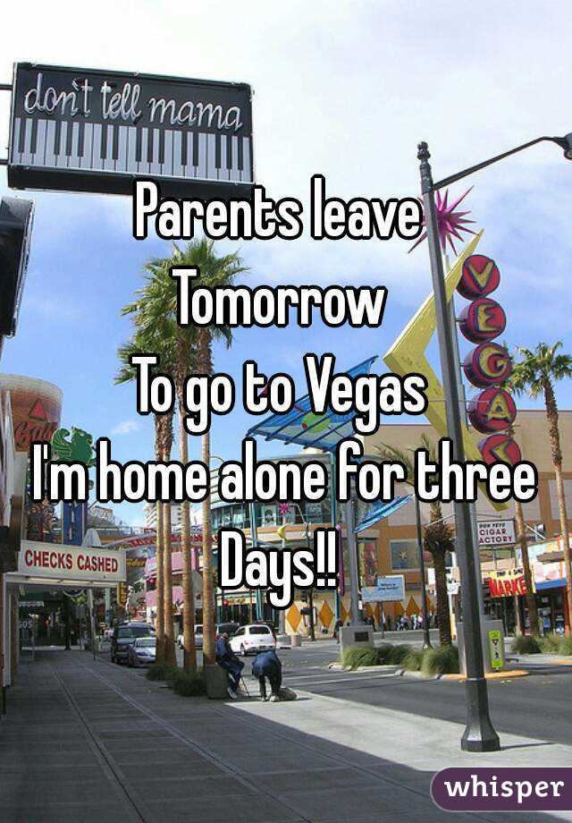 Parents leave 
Tomorrow 
To go to Vegas 
I'm home alone for three
Days!! 