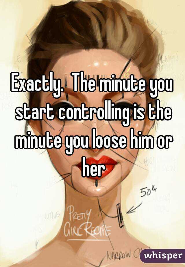Exactly.  The minute you start controlling is the minute you loose him or her