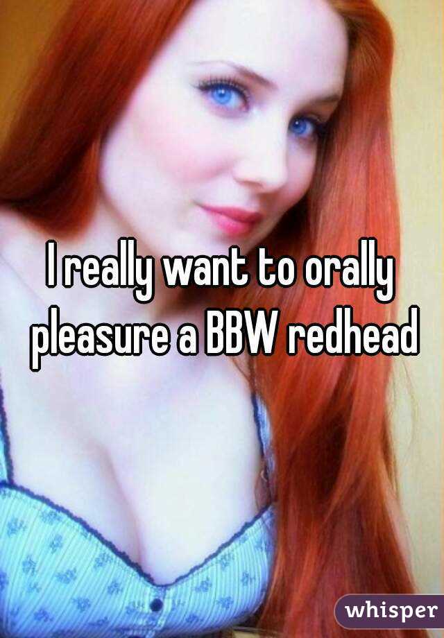 I really want to orally pleasure a BBW redhead