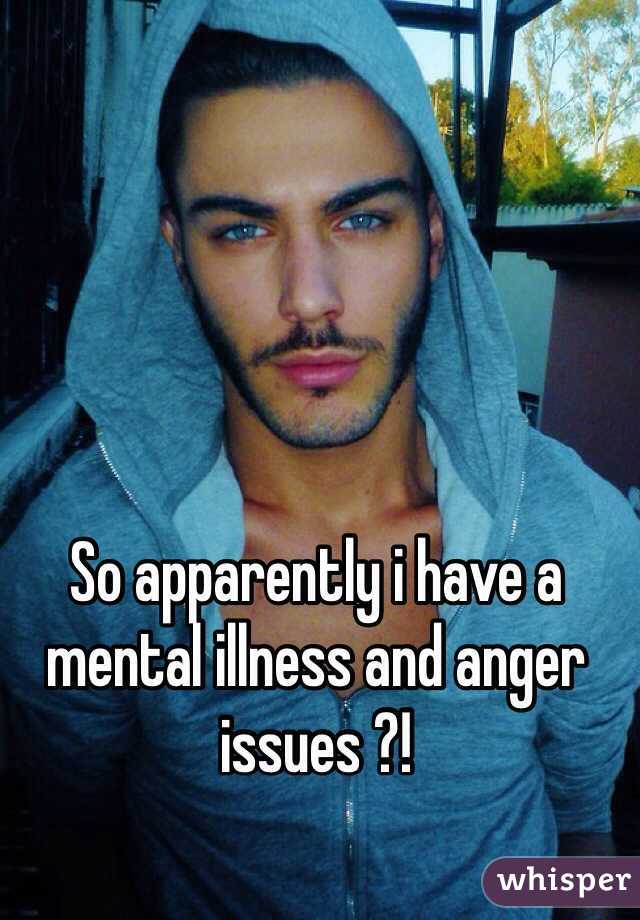 So apparently i have a mental illness and anger issues ?!