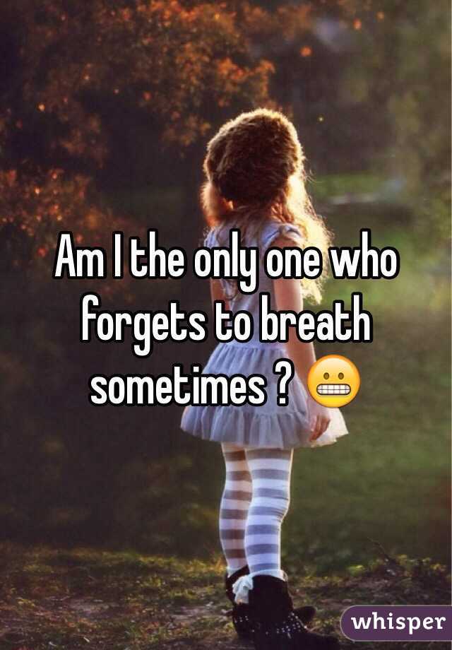 Am I the only one who forgets to breath sometimes ? 😬