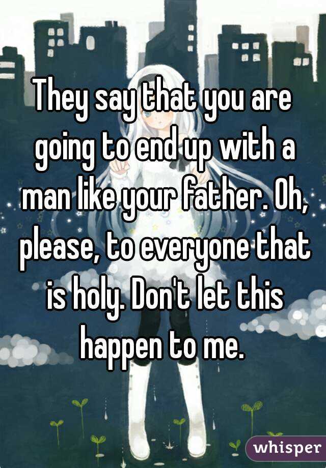 They say that you are going to end up with a man like your father. Oh, please, to everyone that is holy. Don't let this happen to me. 