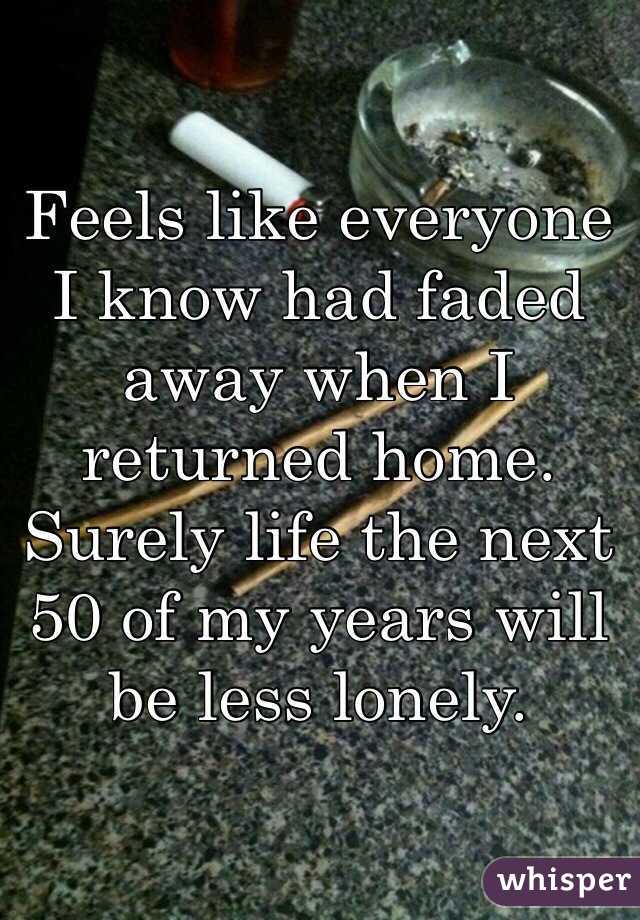 Feels like everyone I know had faded away when I returned home. Surely life the next 50 of my years will be less lonely.