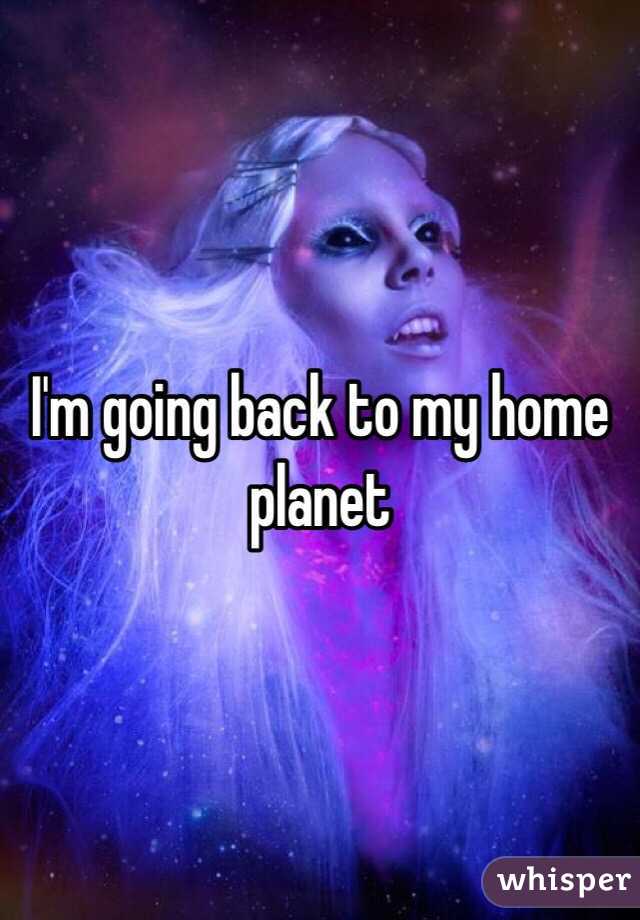 I'm going back to my home planet