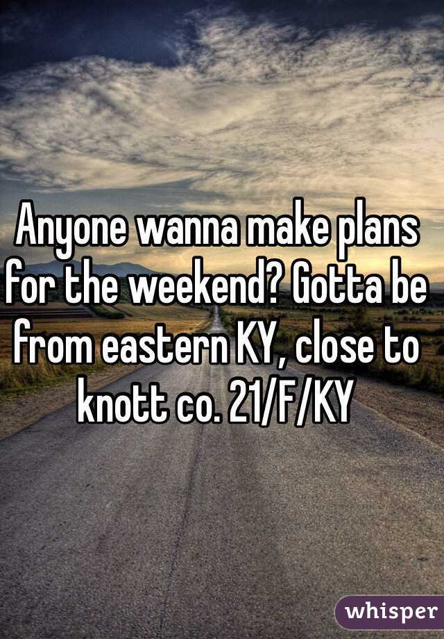 Anyone wanna make plans for the weekend? Gotta be from eastern KY, close to knott co. 21/F/KY 