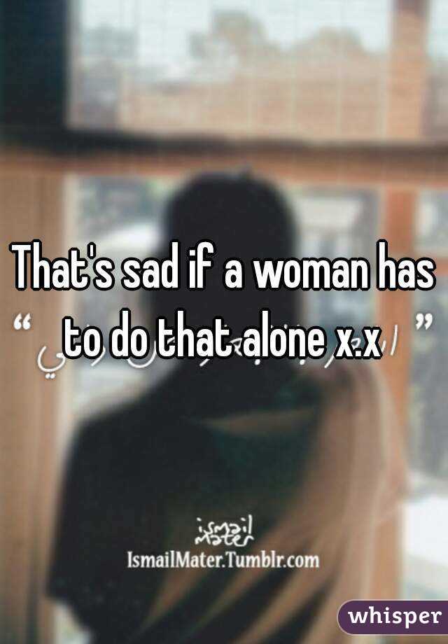 That's sad if a woman has to do that alone x.x 