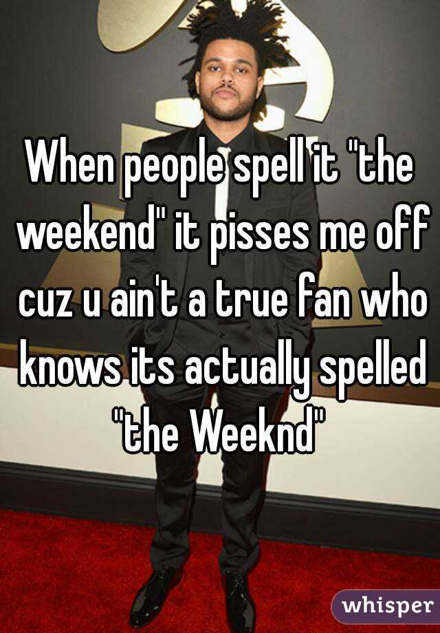 When people spell it "the weekend" it pisses me off cuz u ain't a true fan who knows its actually spelled "the Weeknd" 