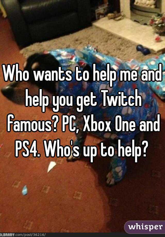 Who wants to help me and help you get Twitch famous? PC, Xbox One and PS4. Who's up to help? 