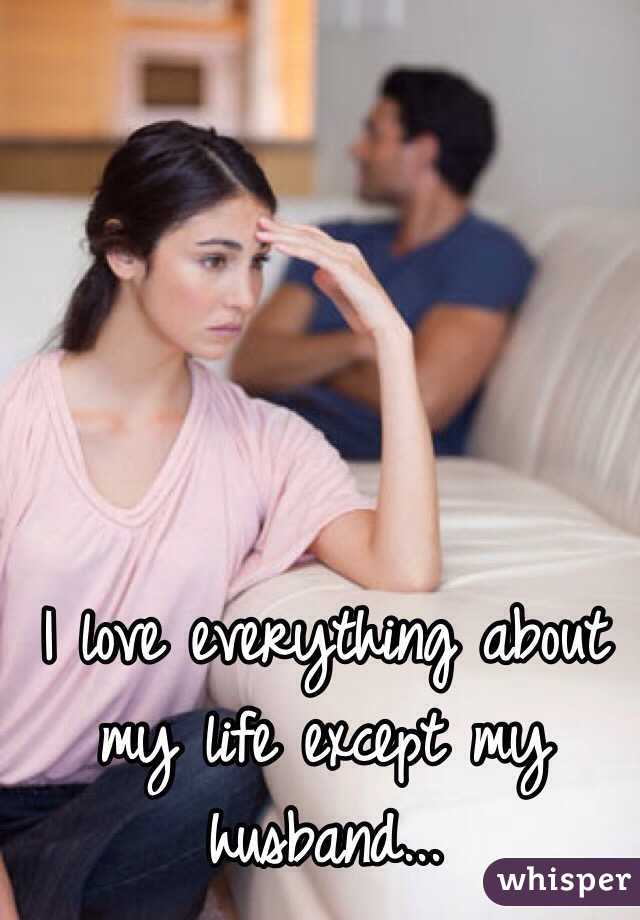 I love everything about my life except my husband...