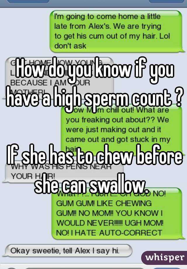  How do you know if you have a high sperm count ? 
 If she has to chew before she can swallow. 

