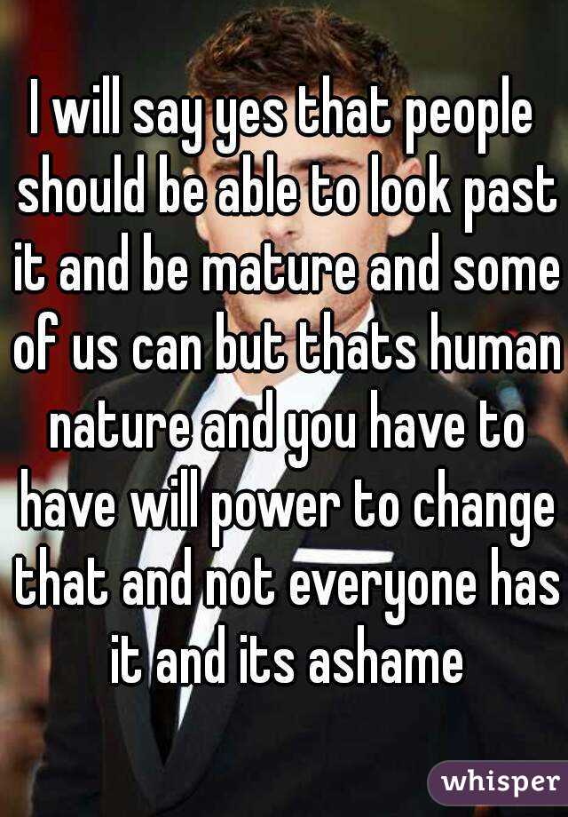 I will say yes that people should be able to look past it and be mature and some of us can but thats human nature and you have to have will power to change that and not everyone has it and its ashame
