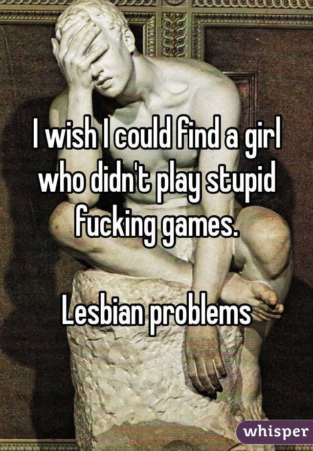I wish I could find a girl who didn't play stupid fucking games. 

Lesbian problems 