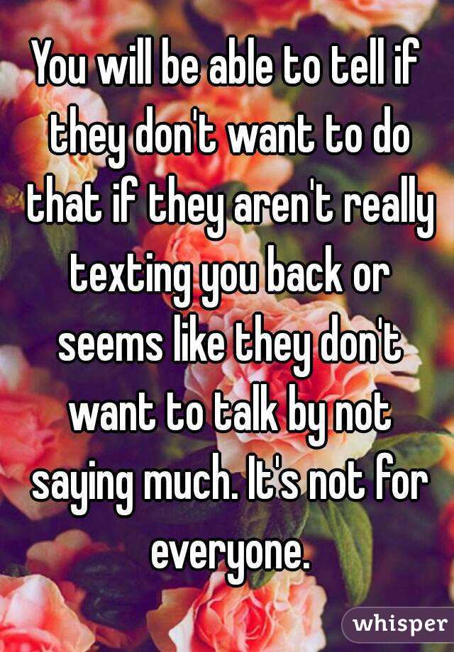 You will be able to tell if they don't want to do that if they aren't really texting you back or seems like they don't want to talk by not saying much. It's not for everyone.