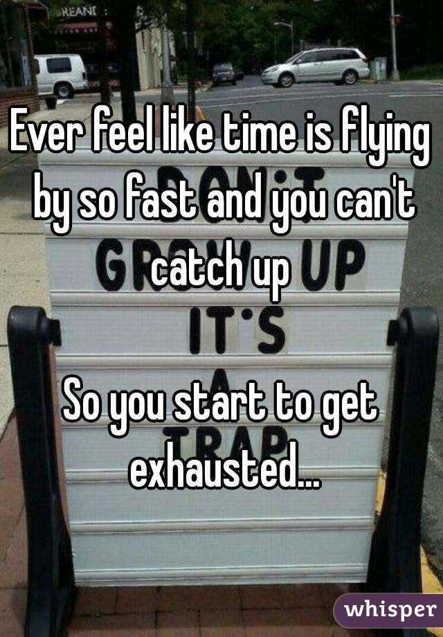 Ever feel like time is flying by so fast and you can't catch up 

So you start to get exhausted...