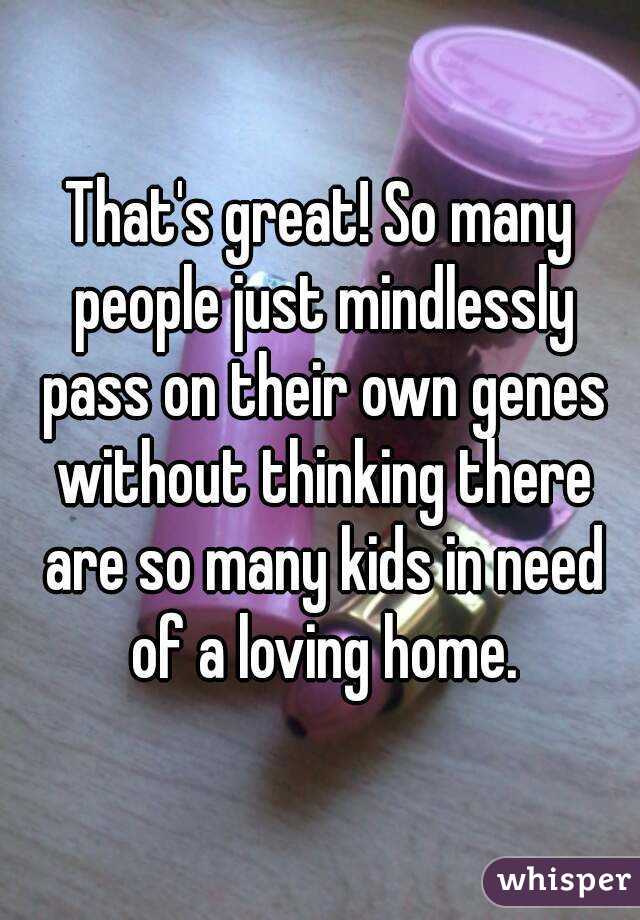 That's great! So many people just mindlessly pass on their own genes without thinking there are so many kids in need of a loving home.